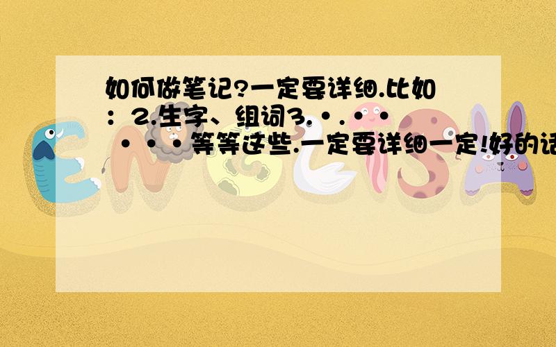 如何做笔记?一定要详细.比如：2.生字、组词3.·.·· ···等等这些.一定要详细一定!好的话追加分数!