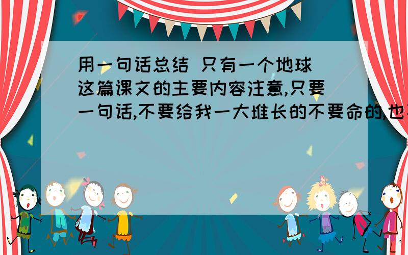 用一句话总结 只有一个地球 这篇课文的主要内容注意,只要一句话,不要给我一大堆长的不要命的,也不要弄一些什么课堂之类的,我只要主要内容,只要主要内容1!只要一句话,越精炼越好!