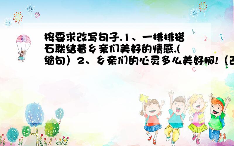 按要求改写句子.1、一排排搭石联结着乡亲们美好的情感.(缩句）2、乡亲们的心灵多么美好啊!（改为陈述句）3、这是他哥哥送给他的圣诞礼物.（调换顺序,意思不变）4、千千万万数不尽的鸽