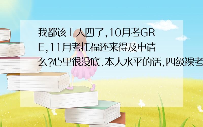 我都该上大四了,10月考GRE,11月考托福还来得及申请么?心里很没底.本人水平的话,四级裸考600,六级550.快上大四了时间可能不太充裕.我GRE已经报了今年10g,但托福有点不敢报,考位倒是还有,如果