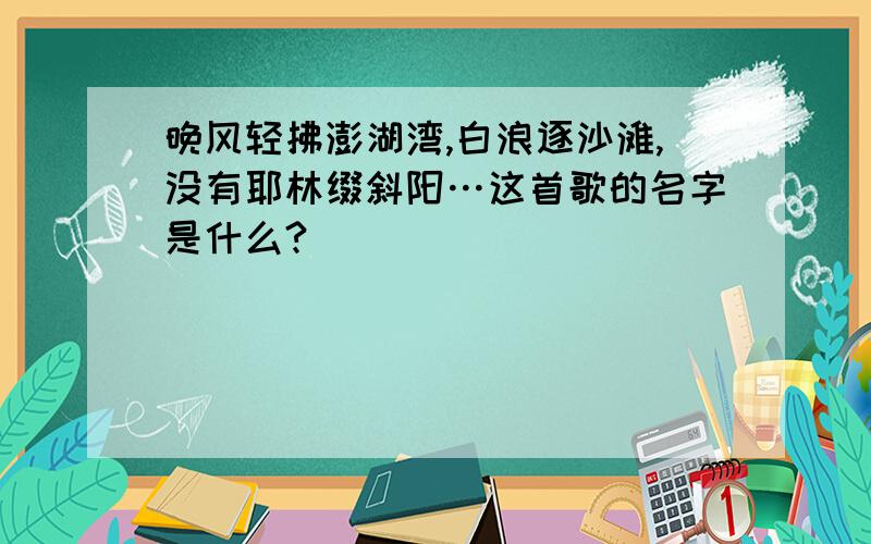 晚风轻拂澎湖湾,白浪逐沙滩,没有耶林缀斜阳…这首歌的名字是什么?