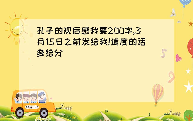 孔子的观后感我要200字,3月15日之前发给我!速度的话多给分