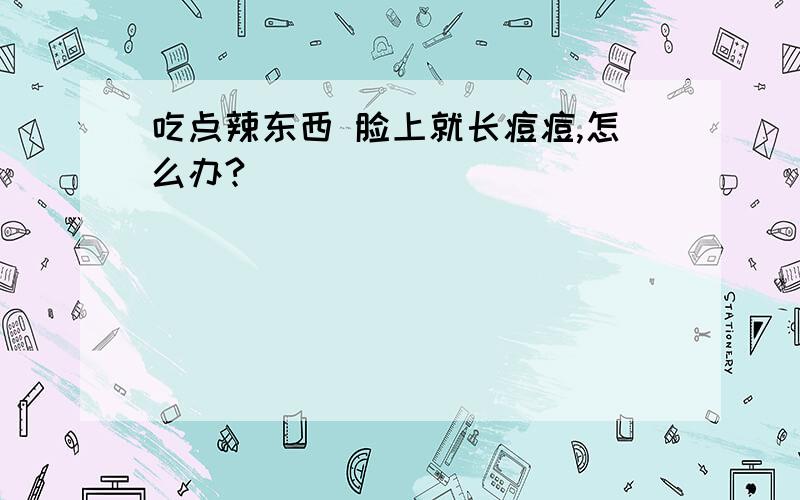 吃点辣东西 脸上就长痘痘,怎么办?