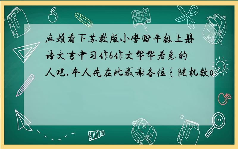 麻烦看下苏教版小学四年级上册语文书中习作6作文帮帮着急的人吧,本人先在此感谢各位{随机数o