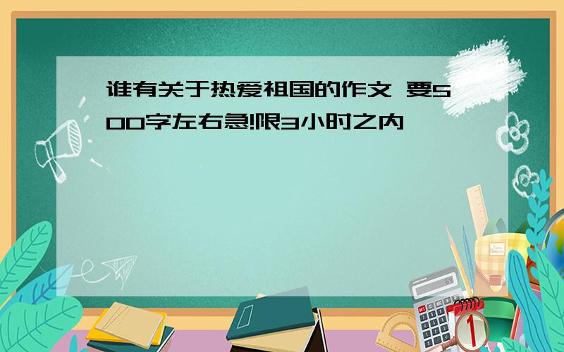 谁有关于热爱祖国的作文 要500字左右急!限3小时之内