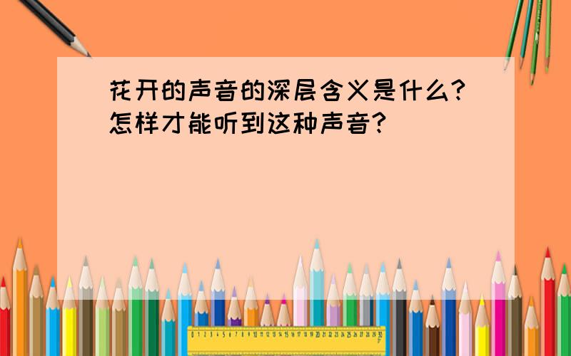 花开的声音的深层含义是什么?怎样才能听到这种声音?