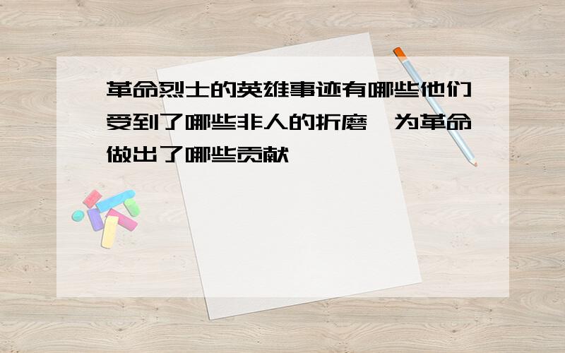 革命烈士的英雄事迹有哪些他们受到了哪些非人的折磨,为革命做出了哪些贡献