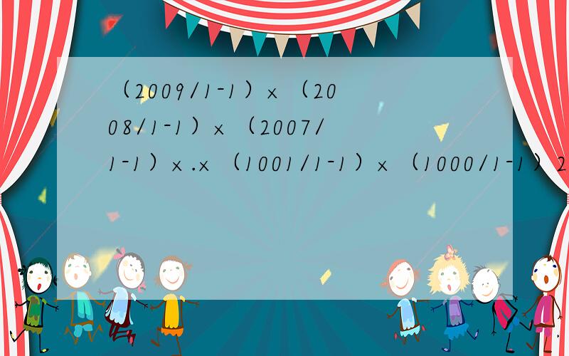 （2009/1-1）×（2008/1-1）×（2007/1-1）×.×（1001/1-1）×（1000/1-1）2009/1指二零零九分之一.指中间还有很多数、、