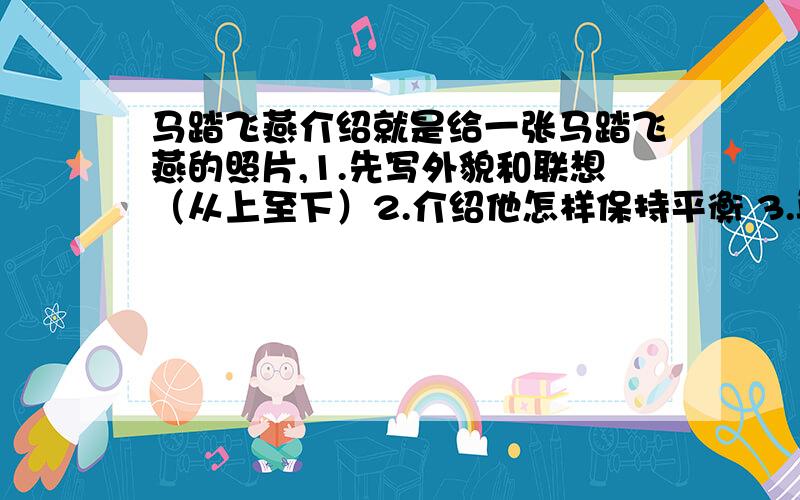 马踏飞燕介绍就是给一张马踏飞燕的照片,1.先写外貌和联想（从上至下）2.介绍他怎样保持平衡 3.再介绍它的价值的价值急急急!速度!