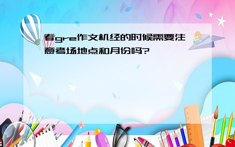 看gre作文机经的时候需要注意考场地点和月份吗?