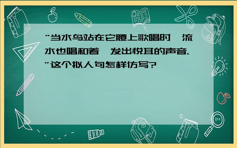 “当水鸟站在它腰上歌唱时,流水也唱和着,发出悦耳的声音.”这个拟人句怎样仿写?