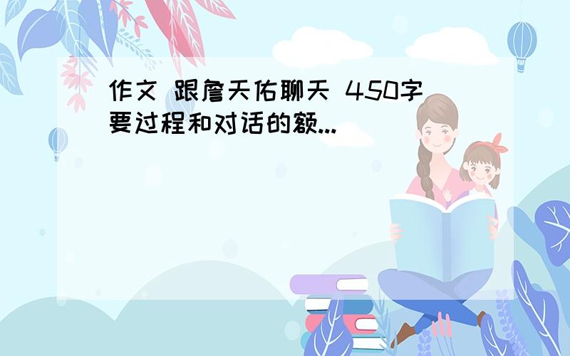 作文 跟詹天佑聊天 450字要过程和对话的额...