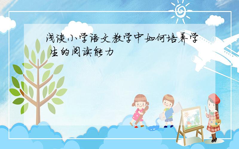 浅谈小学语文教学中如何培养学 生的阅读能力