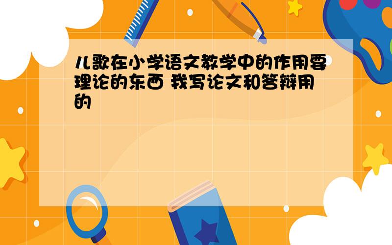 儿歌在小学语文教学中的作用要理论的东西 我写论文和答辩用的