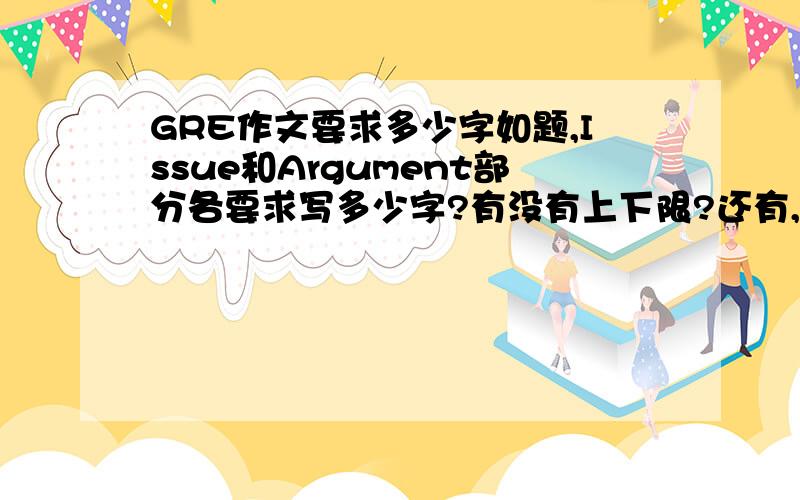 GRE作文要求多少字如题,Issue和Argument部分各要求写多少字?有没有上下限?还有,GRE机试打字速度至少多快比较保险呢?感觉英文打字速度很慢啊,没有打中文那样顺手,很苦恼诶!本人新手一个,很多