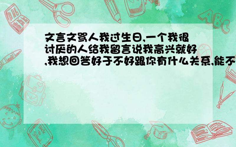 文言文骂人我过生日,一个我很讨厌的人给我留言说我高兴就好,我想回答好于不好跟你有什么关系,能不能引用个什么文言文句子回答他,讽刺他