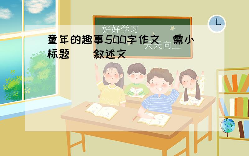 童年的趣事500字作文(需小标题)[叙述文]