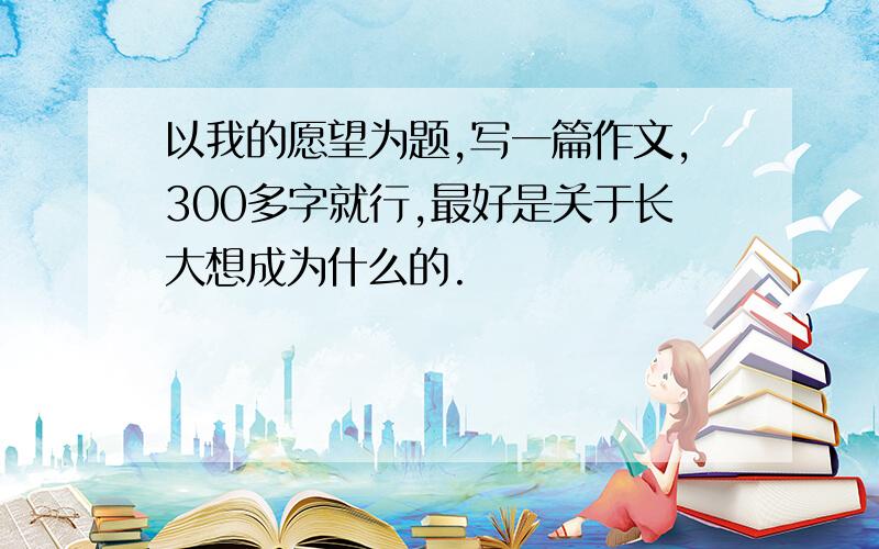 以我的愿望为题,写一篇作文,300多字就行,最好是关于长大想成为什么的.