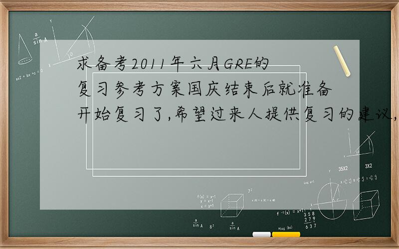 求备考2011年六月GRE的复习参考方案国庆结束后就准备开始复习了,希望过来人提供复习的建议,如不同时期的复习安排,参考书（最好是学名）...感觉很没头绪,三月初的机考,怎么分配时间?本人