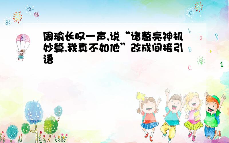 周瑜长叹一声,说“诸葛亮神机妙算,我真不如他”改成间接引语