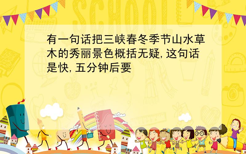 有一句话把三峡春冬季节山水草木的秀丽景色概括无疑,这句话是快,五分钟后要