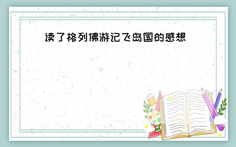 读了格列佛游记飞岛国的感想