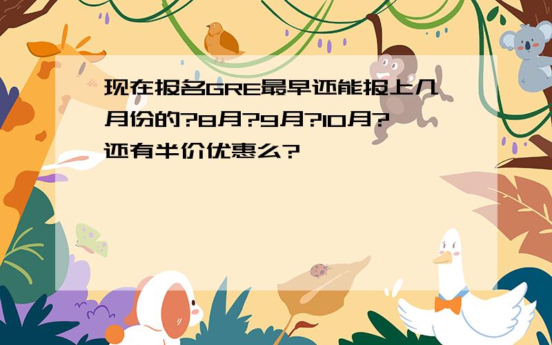 现在报名GRE最早还能报上几月份的?8月?9月?10月?还有半价优惠么?