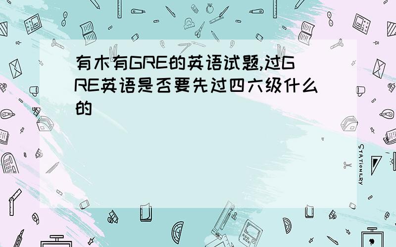 有木有GRE的英语试题,过GRE英语是否要先过四六级什么的