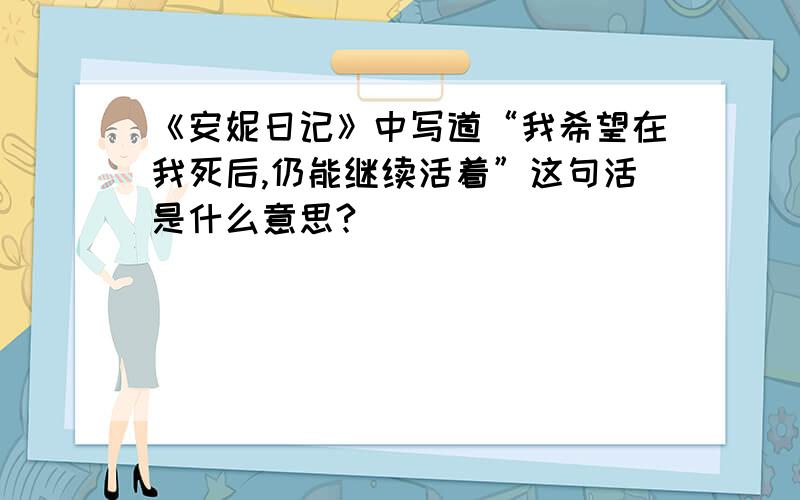 《安妮日记》中写道“我希望在我死后,仍能继续活着”这句活是什么意思?