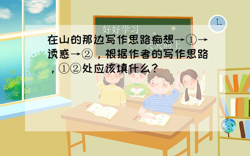 在山的那边写作思路痴想→①→诱惑→②，根据作者的写作思路，①②处应该填什么？