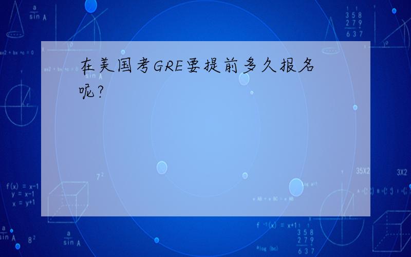 在美国考GRE要提前多久报名呢?