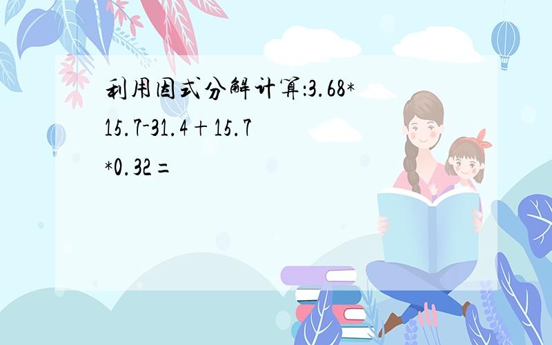 利用因式分解计算：3.68*15.7-31.4+15.7*0.32=