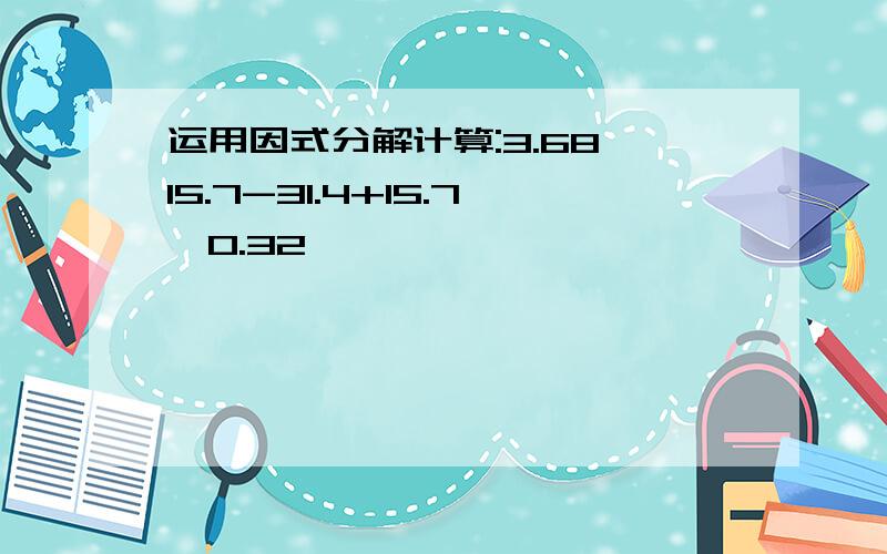 运用因式分解计算:3.68*15.7-31.4+15.7*0.32