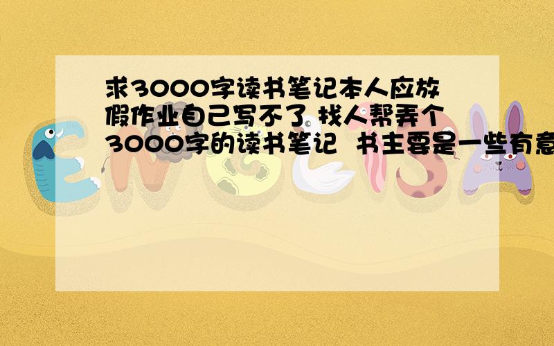 求3000字读书笔记本人应放假作业自己写不了 找人帮弄个3000字的读书笔记  书主要是一些有意义的   武侠网游之类的就算了  明天就要