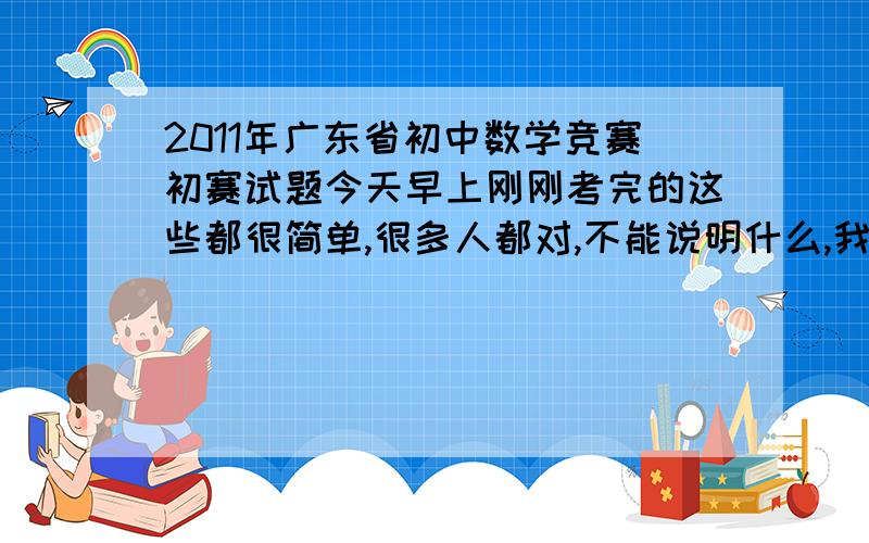 2011年广东省初中数学竞赛初赛试题今天早上刚刚考完的这些都很简单,很多人都对,不能说明什么,我其实就是想要看看些难题