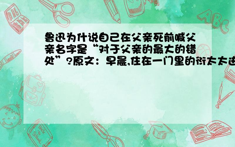 鲁迅为什说自己在父亲死前喊父亲名字是“对于父亲的最大的错处”?原文：早晨,住在一门里的衍太太进来了.她是一个精通礼节的妇人,说我们不应该空等着.于是给他换衣服；又将纸锭和一