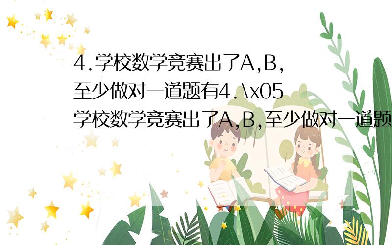 4.学校数学竞赛出了A,B,至少做对一道题有4.\x05学校数学竞赛出了A,B,至少做对一道题有25人,其中做对A题的有10人,做对B题的有13人,做对C题的有15人.三道题都做对只有1人,只做对二道题和只做对