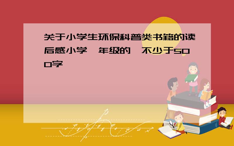 关于小学生环保科普类书籍的读后感小学一年级的、不少于500字