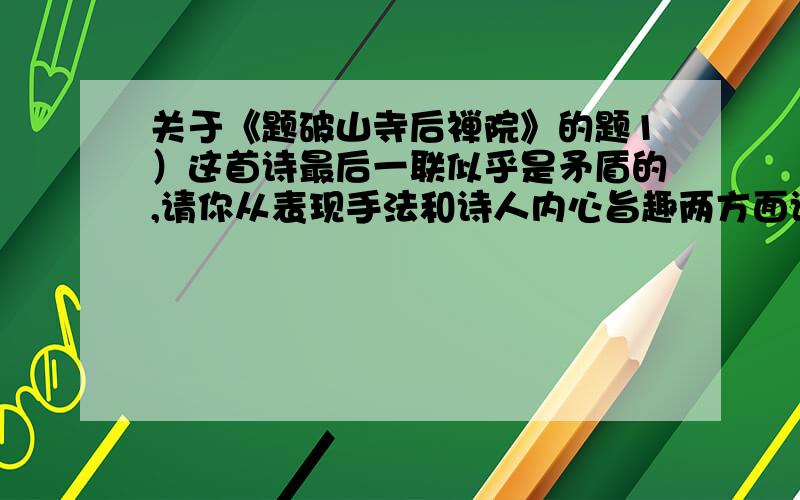 关于《题破山寺后禅院》的题1）这首诗最后一联似乎是矛盾的,请你从表现手法和诗人内心旨趣两方面谈谈你的看法.2）古人评诗常用“诗眼”的说法,所谓“诗眼”往往是指一句诗中最精炼