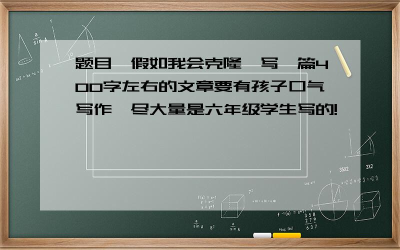 题目《假如我会克隆》写一篇400字左右的文章要有孩子口气写作,尽大量是六年级学生写的!