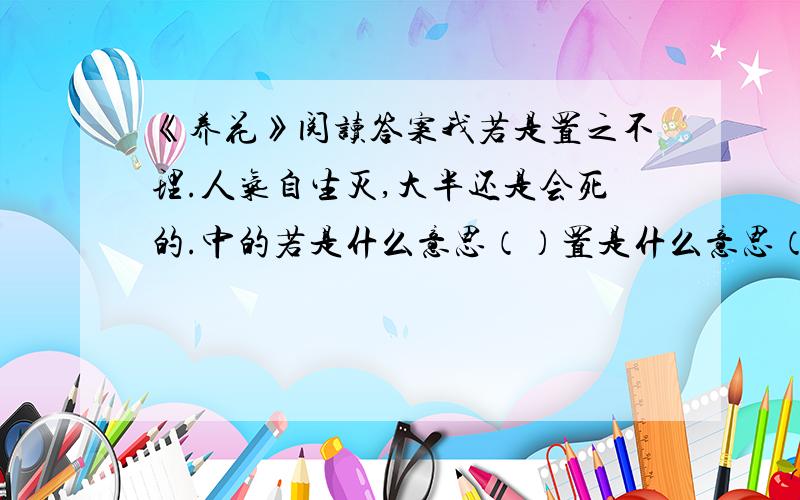 《养花》阅读答案我若是置之不理.人气自生灭,大半还是会死的.中的若是什么意思（）置是什么意思（）之是什么意思（）其是什么意思?谢谢啦!