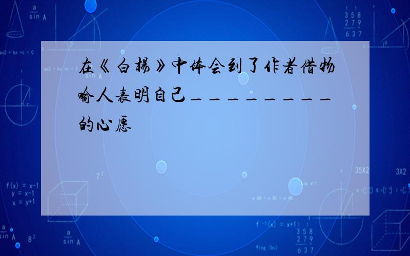 在《白杨》中体会到了作者借物喻人表明自己________的心愿