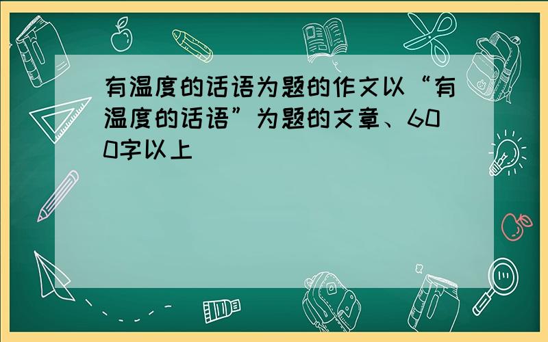 有温度的话语为题的作文以“有温度的话语”为题的文章、600字以上