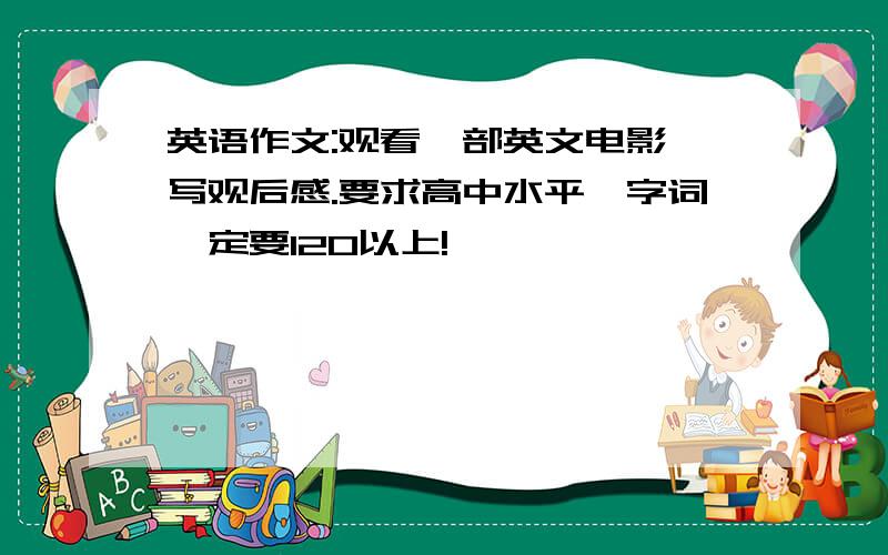 英语作文:观看一部英文电影,写观后感.要求高中水平,字词一定要120以上!