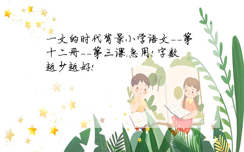 一文的时代背景小学语文--第十二册--第三课.急用!字数越少越好!