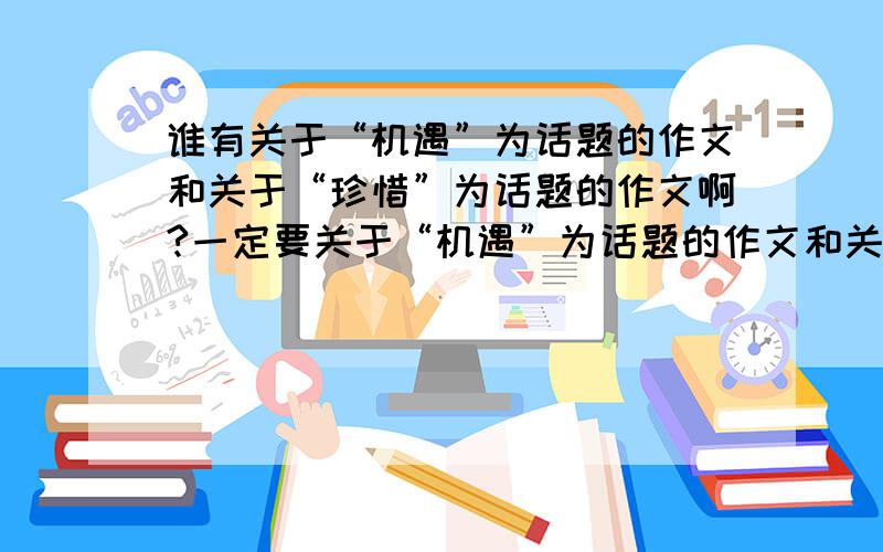 谁有关于“机遇”为话题的作文和关于“珍惜”为话题的作文啊?一定要关于“机遇”为话题的作文和关于“珍惜”为话题的作文啊……我可不要与关于“珍惜”为话题的作文和关于“机遇”