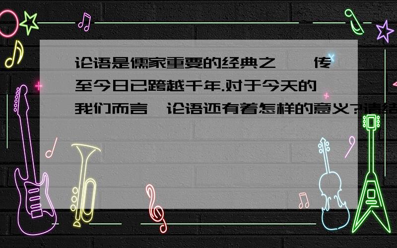 论语是儒家重要的经典之一,传至今日已跨越千年.对于今天的我们而言,论语还有着怎样的意义?请结合选文,任选一角度,谈谈你的认识.