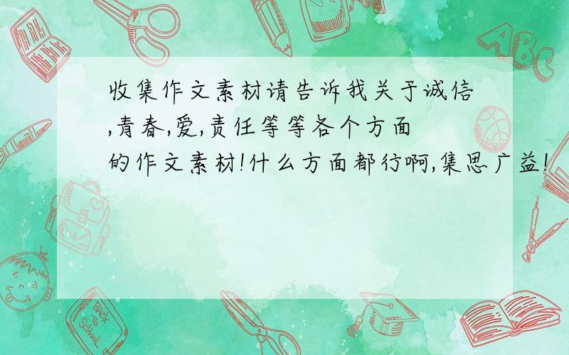 收集作文素材请告诉我关于诚信,青春,爱,责任等等各个方面的作文素材!什么方面都行啊,集思广益!