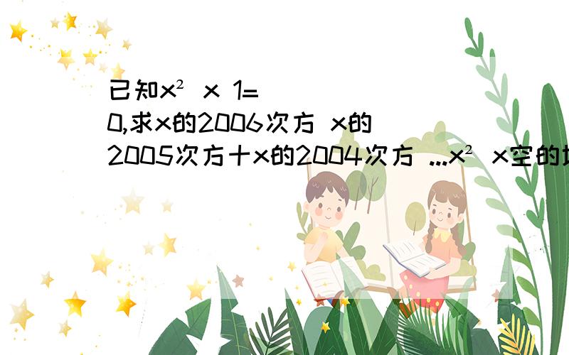 已知x² x 1=0,求x的2006次方 x的2005次方十x的2004次方 ...x² x空的地方都是“+”号