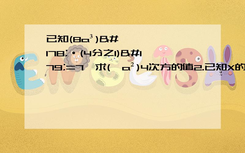 已知(8a³)²·(4分之1)³=7,求(—a²)4次方的值2.已知X的2n次方=3,求（4X的2n次方）³—3分之64（X的4n次方）²的值.